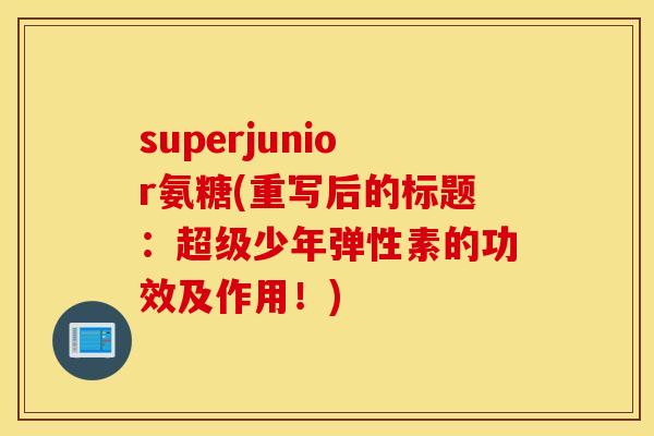superjunior氨糖(重写后的标题:超级少年弹性素的功效及作用!) superjunior氨糖(重写后的标题:超级少年弹性素的功效及作用!)