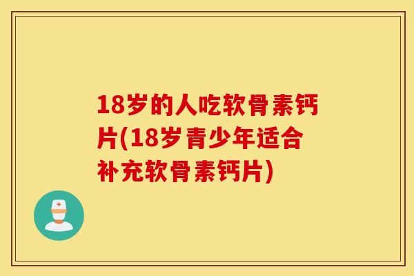 18岁的人吃软骨素钙片(18岁青少年适合补充软骨素钙片)
