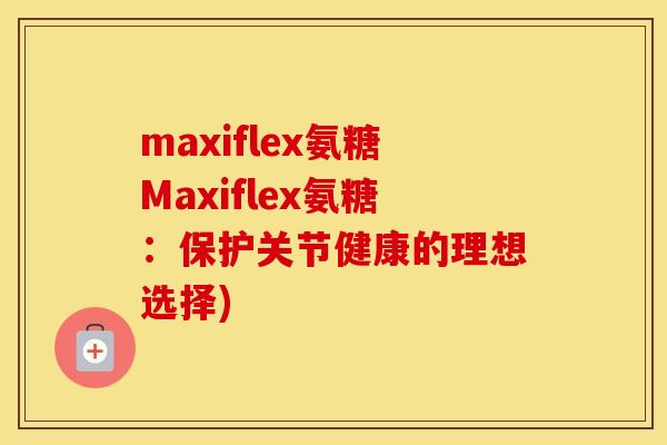 maxiflex氨糖Maxiflex氨糖:保护关节健康的理想选择) maxiflex氨糖Maxiflex氨糖:保护关节健康的理想选择)