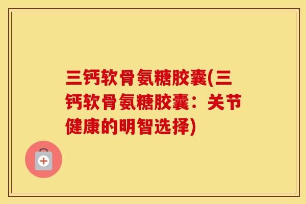 三钙软骨氨糖胶囊(三钙软骨氨糖胶囊：关节健康的明智选择)