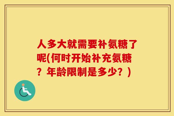 人多大就需要补氨糖了呢(何时开始补充氨糖？年龄限制是多少？)