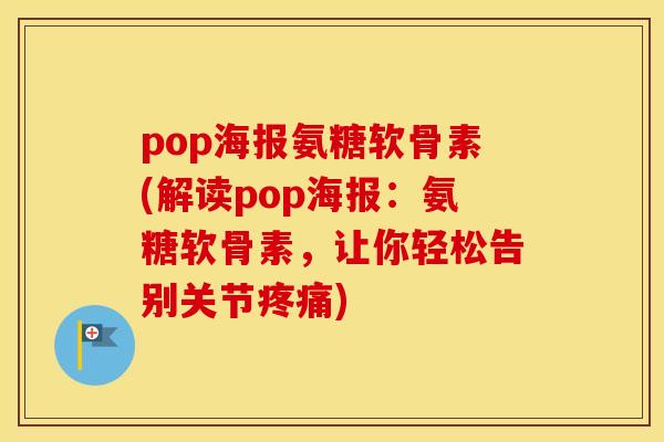 pop海报氨糖软骨素(解读pop海报：氨糖软骨素，让你轻松告别关节)