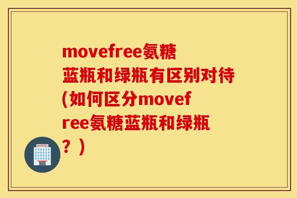 movefree氨糖蓝瓶和绿瓶有区别对待(如何区分movefree氨糖蓝瓶和绿瓶?) movefree氨糖蓝瓶和绿瓶有区别对待(如何区分movefree氨糖蓝瓶和绿瓶?)