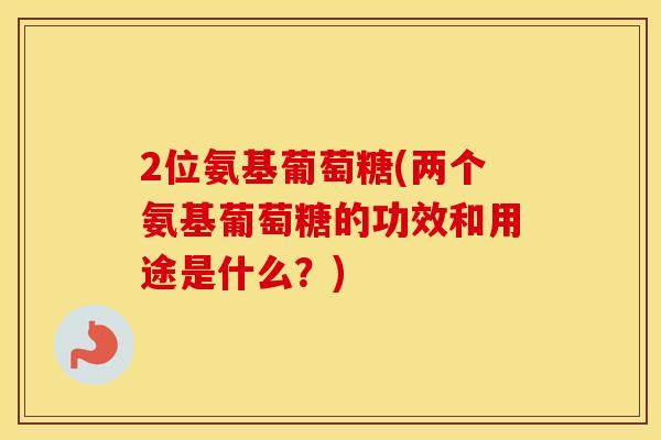 2位氨基葡萄糖(两个氨基葡萄糖的功效和用途是什么?) 2位氨基葡萄糖(两个氨基葡萄糖的功效和用途是什么?)