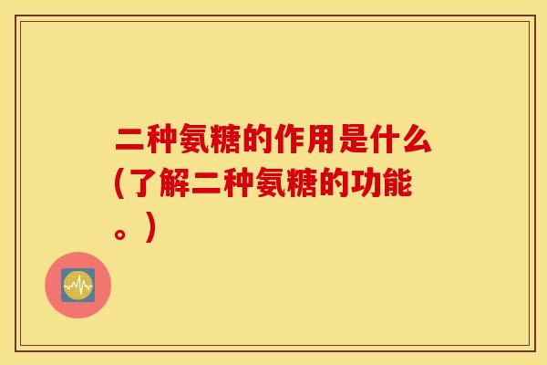 二种氨糖的作用是什么(了解二种氨糖的功能。) 二种氨糖的作用是什么(了解二种氨糖的功能。)