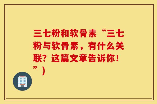 三七粉和软骨素“三七粉与软骨素,有什么关联?这篇文章告诉你!”) 三七粉和软骨素“三七粉与软骨素,有什么关联?这篇文章告诉你!”)