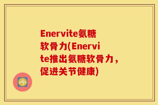 Enervite氨糖软骨力(Enervite推出氨糖软骨力,促进关节健康) Enervite氨糖软骨力(Enervite推出氨糖软骨力,促进关节健康)