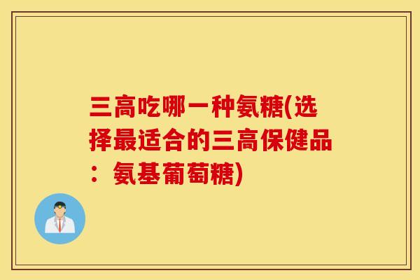 吃哪一种氨糖(选择适合的保健品：氨基葡萄糖)