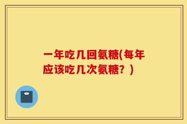 一年吃几回氨糖(每年应该吃几次氨糖？)