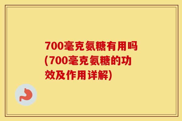 700毫克氨糖有用吗(700毫克氨糖的功效及作用详解) 700毫克氨糖有用吗(700毫克氨糖的功效及作用详解)