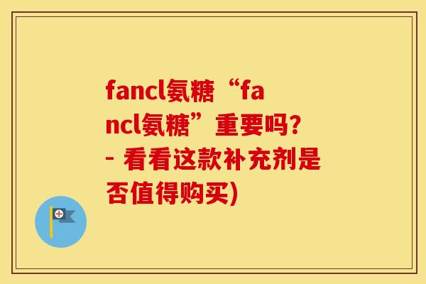 fancl氨糖“fancl氨糖”重要吗?- 看看这款补充剂是否值得购买) fancl氨糖“fancl氨糖”重要吗?- 看看这款补充剂是否值得购买)