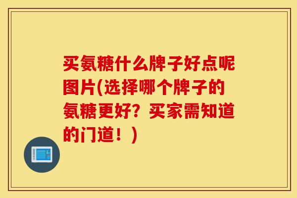 买氨糖什么牌子好点呢图片(选择哪个牌子的氨糖更好?买家需知道的门道!) 买氨糖什么牌子好点呢图片(选择哪个牌子的氨糖更好?买家需知道的门道!)