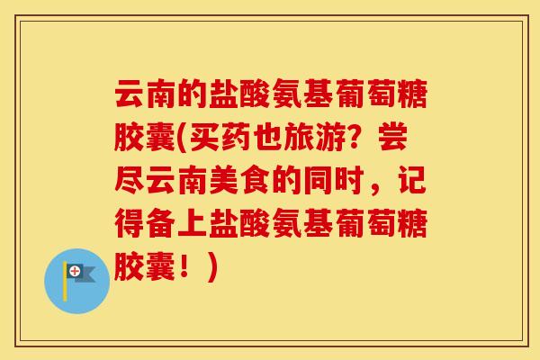 云南的盐酸氨基葡萄糖胶囊(买药也旅游?尝尽云南美食的同时,记得备上盐酸氨基葡萄糖胶囊!) 云南的盐酸氨基葡萄糖胶囊(买药也旅游?尝尽云南美食的同时,记得备上盐酸氨基葡萄糖胶囊!)