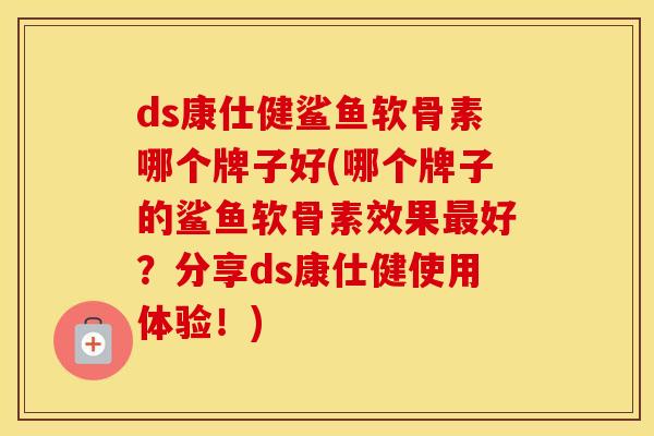 ds康仕健鲨鱼软骨素哪个牌子好(哪个牌子的鲨鱼软骨素效果好?分享ds康仕健使用体验!) ds康仕健鲨鱼软骨素哪个牌子好(哪个牌子的鲨鱼软骨素效果好?分享ds康仕健使用体验!)