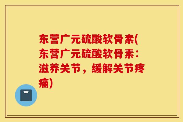 东营广元硫酸软骨素(东营广元硫酸软骨素：滋养关节，缓解关节)
