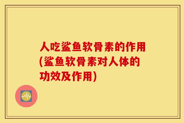 人吃鲨鱼软骨素的作用(鲨鱼软骨素对人体的功效及作用)