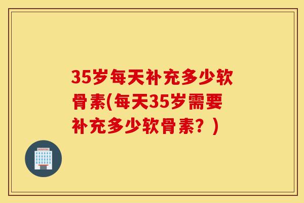35岁每天补充多少软骨素(每天35岁需要补充多少软骨素？)