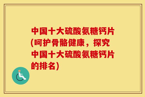 中国十大硫酸氨糖钙片(呵护骨骼健康,探究中国十大硫酸氨糖钙片的排名) 中国十大硫酸氨糖钙片(呵护骨骼健康,探究中国十大硫酸氨糖钙片的排名)