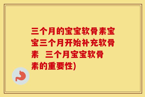 三个月的宝宝软骨素宝宝三个月开始补充软骨素  三个月宝宝软骨素的重要性)