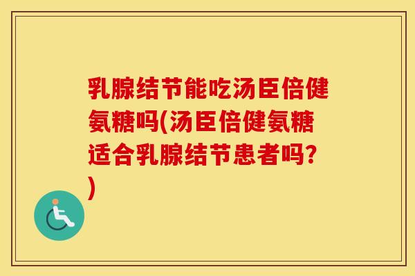 乳腺结节能吃汤臣倍健氨糖吗(汤臣倍健氨糖适合乳腺结节患者吗？)