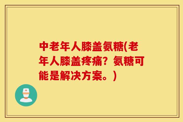 中老年人膝盖氨糖(老年人膝盖?氨糖可能是解决方案。) 中老年人膝盖氨糖(老年人膝盖?氨糖可能是解决方案。)