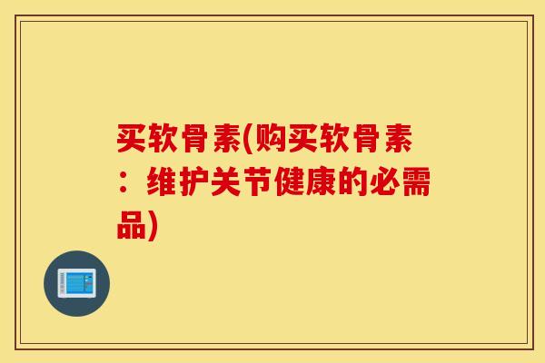 买软骨素(购买软骨素:维护关节健康的必需品) 买软骨素(购买软骨素:维护关节健康的必需品)