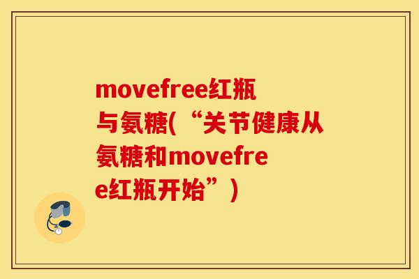 movefree红瓶与氨糖(“关节健康从氨糖和movefree红瓶开始”) movefree红瓶与氨糖(“关节健康从氨糖和movefree红瓶开始”)