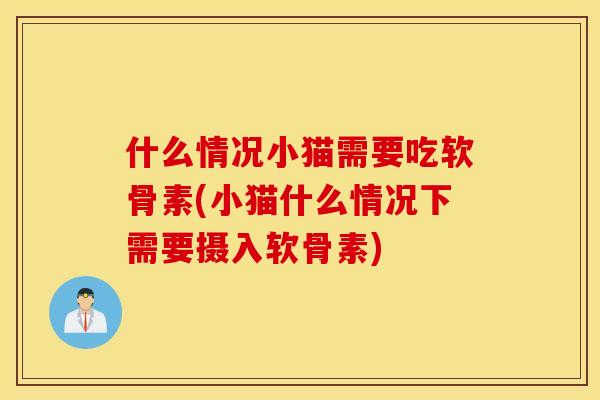 什么情况小猫需要吃软骨素(小猫什么情况下需要摄入软骨素) 什么情况小猫需要吃软骨素(小猫什么情况下需要摄入软骨素)