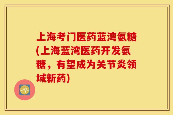 上海考门医药蓝湾氨糖(上海蓝湾医药开发氨糖,有望成为领域新药) 上海考门医药蓝湾氨糖(上海蓝湾医药开发氨糖,有望成为领域新药)