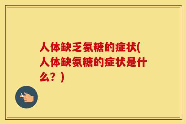 人体缺乏氨糖的症状(人体缺氨糖的症状是什么？)
