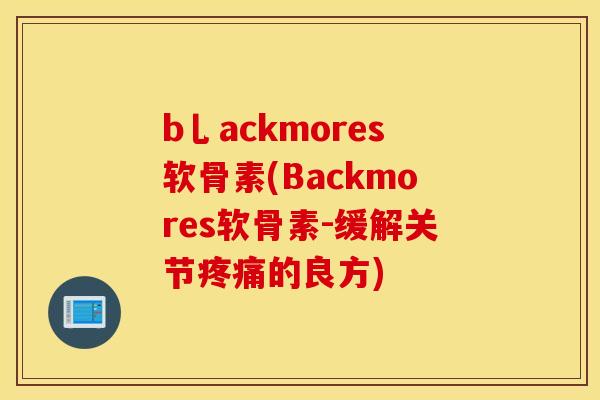 b乚ackmores软骨素(Backmores软骨素-缓解关节的良方) b乚ackmores软骨素(Backmores软骨素-缓解关节的良方)