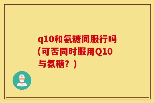 q10和氨糖同服行吗(可否同时服用Q10与氨糖？)