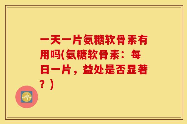 一天一片氨糖软骨素有用吗(氨糖软骨素:每日一片,益处是否显著?) 一天一片氨糖软骨素有用吗(氨糖软骨素:每日一片,益处是否显著?)