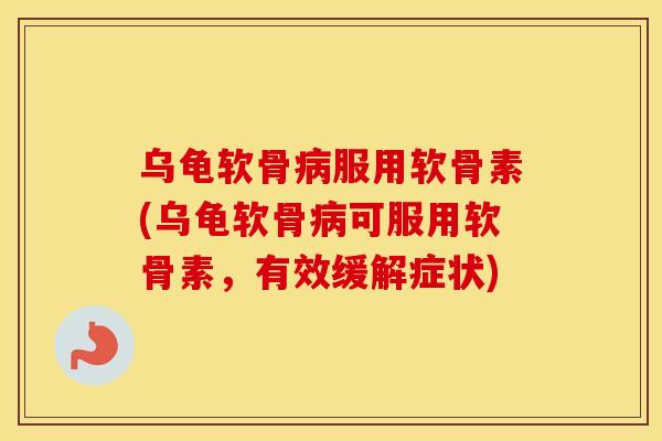 乌龟软骨服用软骨素(乌龟软骨可服用软骨素，有效缓解症状)