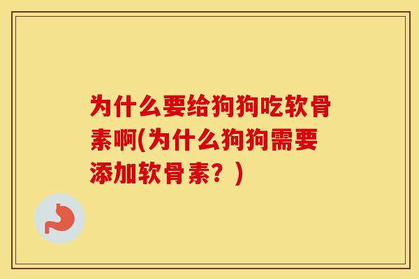 为什么要给狗狗吃软骨素啊(为什么狗狗需要添加软骨素?) 为什么要给狗狗吃软骨素啊(为什么狗狗需要添加软骨素?)