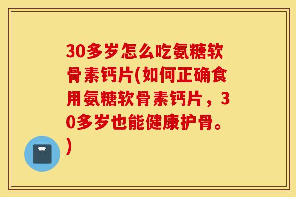 30多岁怎么吃氨糖软骨素钙片(如何正确食用氨糖软骨素钙片,30多岁也能健康护骨。) 30多岁怎么吃氨糖软骨素钙片(如何正确食用氨糖软骨素钙片,30多岁也能健康护骨。)