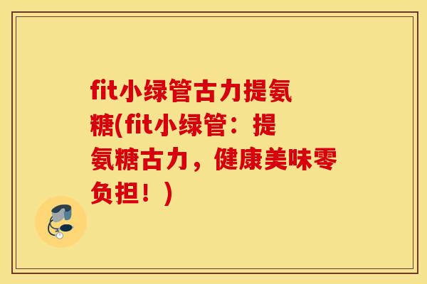 fit小绿管古力提氨糖(fit小绿管：提氨糖古力，健康美味零负担！)