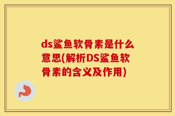 ds鲨鱼软骨素是什么意思(解析DS鲨鱼软骨素的含义及作用)