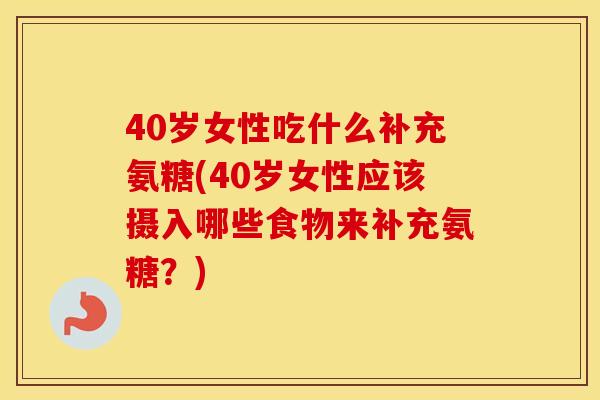 40岁女性吃什么补充氨糖(40岁女性应该摄入哪些食物来补充氨糖?) 40岁女性吃什么补充氨糖(40岁女性应该摄入哪些食物来补充氨糖?)