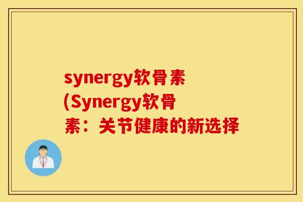 synergy软骨素(Synergy软骨素:关节健康的新选择 synergy软骨素(Synergy软骨素:关节健康的新选择