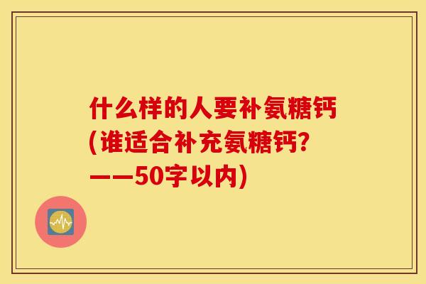 什么样的人要补氨糖钙(谁适合补充氨糖钙?——50字以内) 什么样的人要补氨糖钙(谁适合补充氨糖钙?——50字以内)