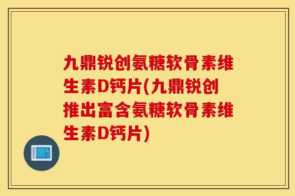 九鼎锐创氨糖软骨素维生素D钙片(九鼎锐创推出富含氨糖软骨素维生素D钙片) 九鼎锐创氨糖软骨素维生素D钙片(九鼎锐创推出富含氨糖软骨素维生素D钙片)
