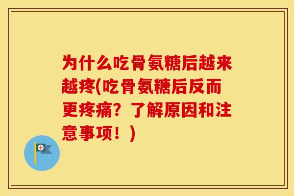 为什么吃骨氨糖后越来越疼(吃骨氨糖后反而更?了解原因和注意事项!) 为什么吃骨氨糖后越来越疼(吃骨氨糖后反而更?了解原因和注意事项!)