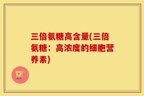 三倍氨糖高含量(三倍氨糖:高浓度的细胞营养素) 三倍氨糖高含量(三倍氨糖:高浓度的细胞营养素)