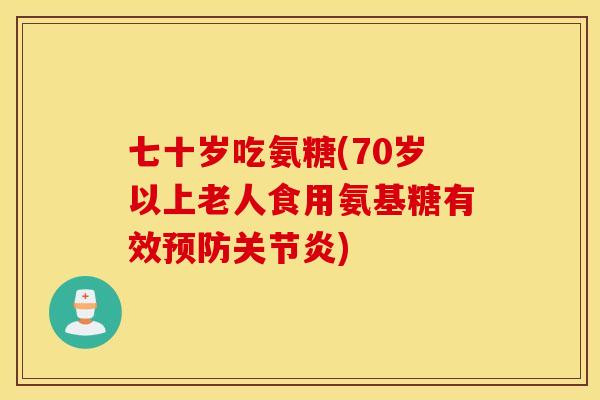 七十岁吃氨糖(70岁以上老人食用氨基糖有效)