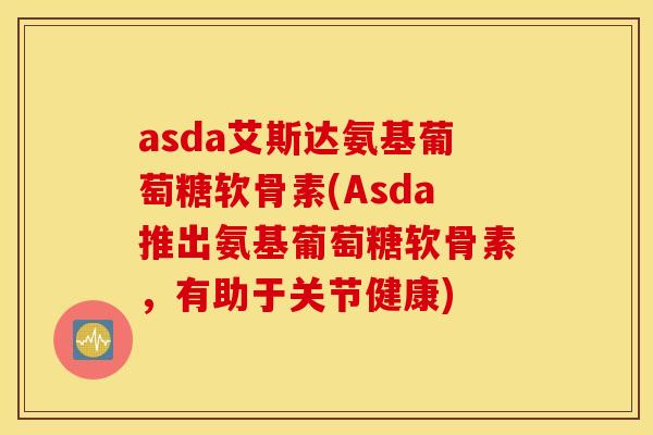 asda艾斯达氨基葡萄糖软骨素(Asda推出氨基葡萄糖软骨素,有助于关节健康) asda艾斯达氨基葡萄糖软骨素(Asda推出氨基葡萄糖软骨素,有助于关节健康)