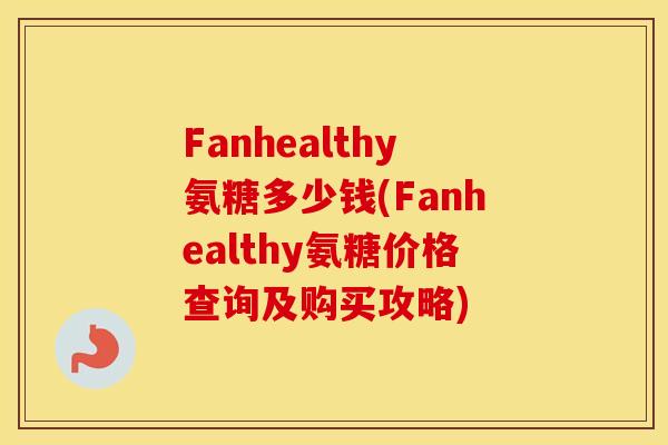 Fanhealthy氨糖多少钱(Fanhealthy氨糖价格查询及购买攻略)