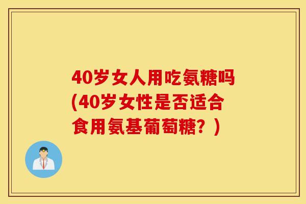 40岁女人用吃氨糖吗(40岁女性是否适合食用氨基葡萄糖?) 40岁女人用吃氨糖吗(40岁女性是否适合食用氨基葡萄糖?)