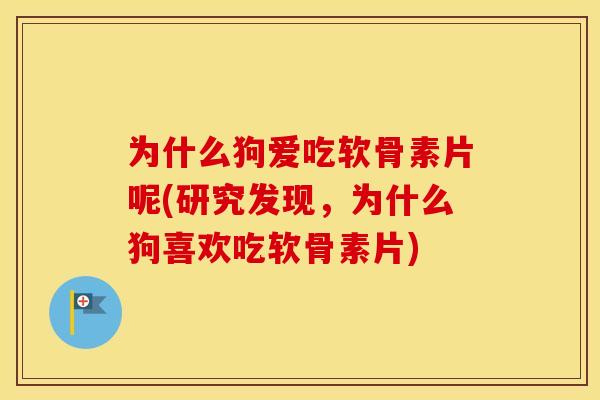 为什么狗爱吃软骨素片呢(研究发现,为什么狗喜欢吃软骨素片) 为什么狗爱吃软骨素片呢(研究发现,为什么狗喜欢吃软骨素片)