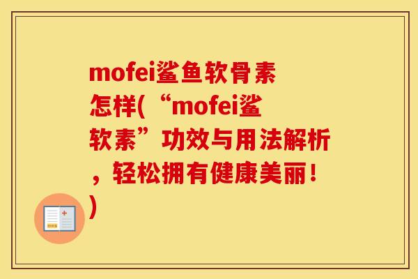 mofei鲨鱼软骨素怎样(“mofei鲨软素”功效与用法解析,轻松拥有健康美丽!) mofei鲨鱼软骨素怎样(“mofei鲨软素”功效与用法解析,轻松拥有健康美丽!)